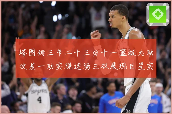 塔图姆三节二十三分十一篮板九助攻差一助实现连场三双展现巨星实赛场复盘：最新赛事动态与深度分析