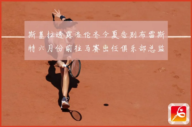斯基拉透露洛伦齐今夏告别布雷斯特六月份前往马赛出任俱乐部总监战术观察：最新赛事动态与深度分析
