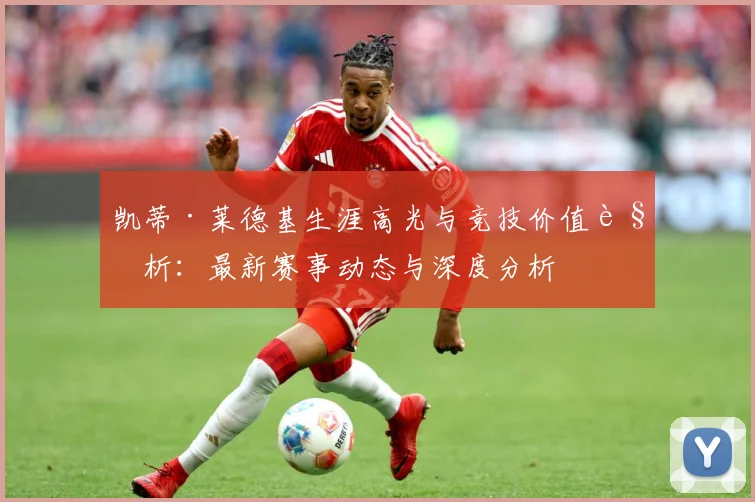 凯蒂·莱德基生涯高光与竞技价值解析：最新赛事动态与深度分析