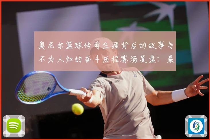 奥尼尔篮球传奇生涯背后的故事与不为人知的奋斗历程赛场复盘：最新赛事动态与深度分析
