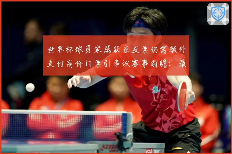 世界杯球员家属获亲友票仍需额外支付高价门票引争议赛事前瞻：最新赛事动态与深度分析