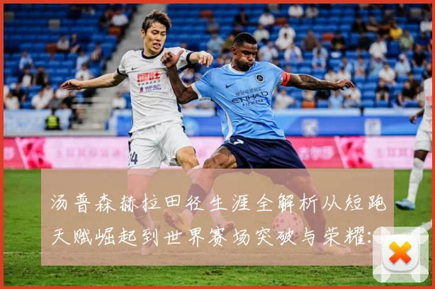 汤普森赫拉田径生涯全解析从短跑天赋崛起到世界赛场突破与荣耀：最新赛事动态与深度分析