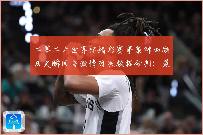 二零二六世界杯精彩赛事集锦回顾历史瞬间与激情对决数据研判：最新赛事动态与深度分析