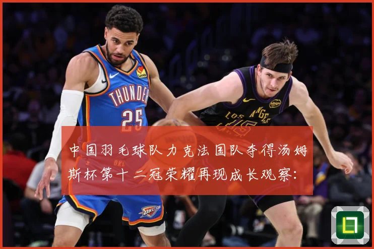 中国羽毛球队力克法国队夺得汤姆斯杯第十二冠荣耀再现成长观察：最新赛事动态与深度分析