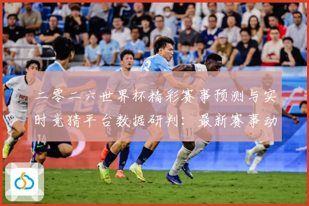 二零二六世界杯精彩赛事预测与实时竞猜平台数据研判：最新赛事动态与深度分析