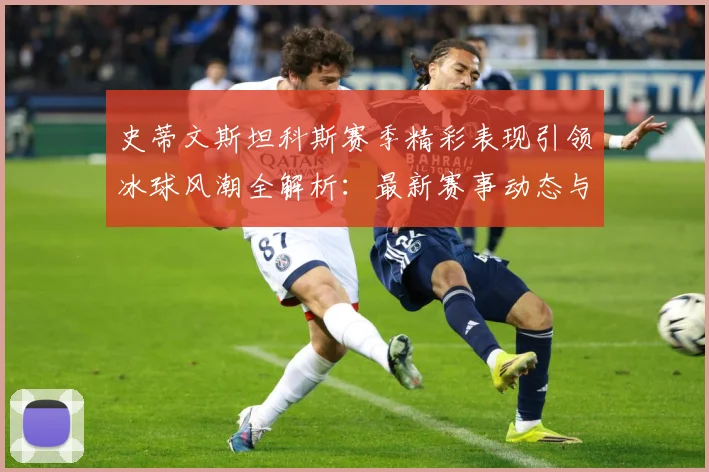 史蒂文斯坦科斯赛季精彩表现引领冰球风潮全解析：最新赛事动态与深度分析