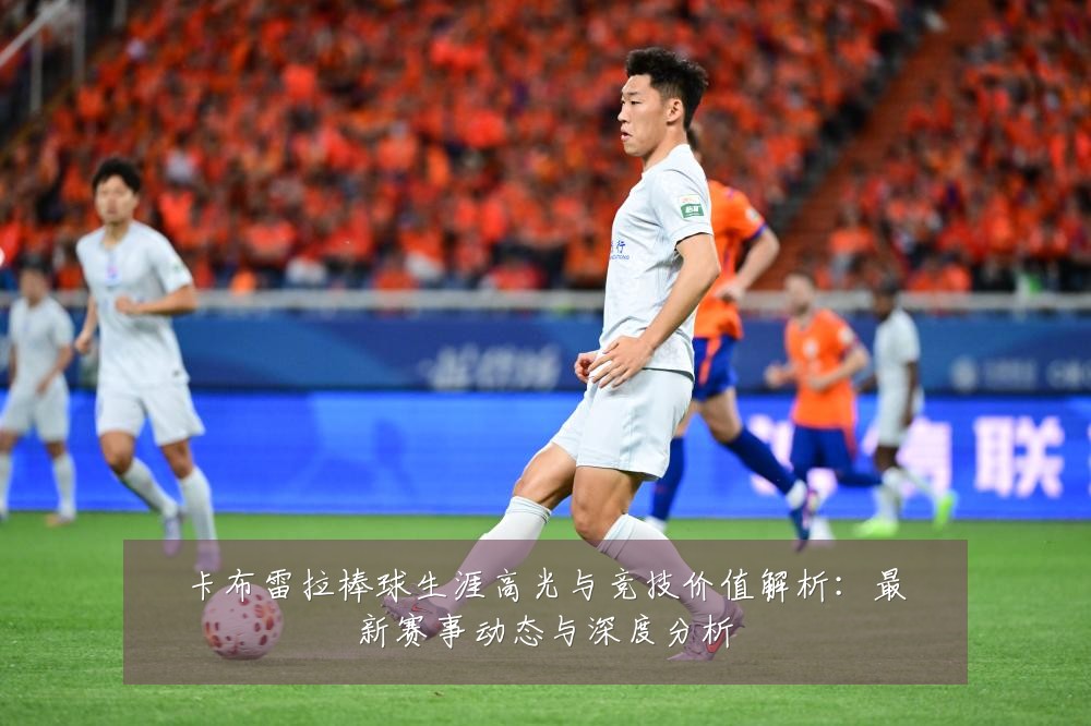卡布雷拉棒球生涯高光与竞技价值解析：最新赛事动态与深度分析