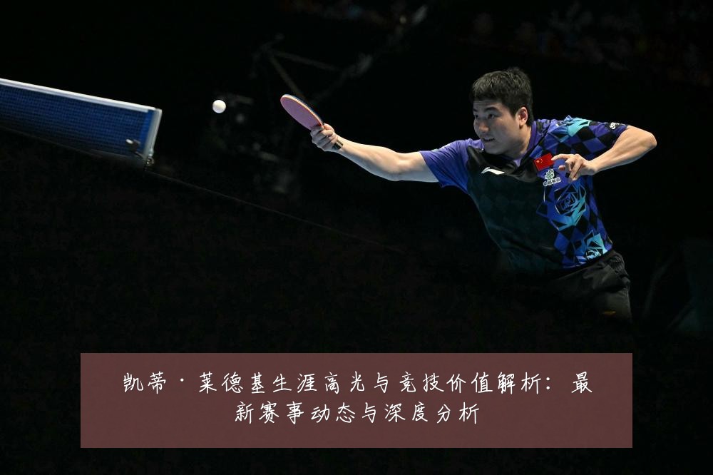 凯蒂·莱德基生涯高光与竞技价值解析：最新赛事动态与深度分析