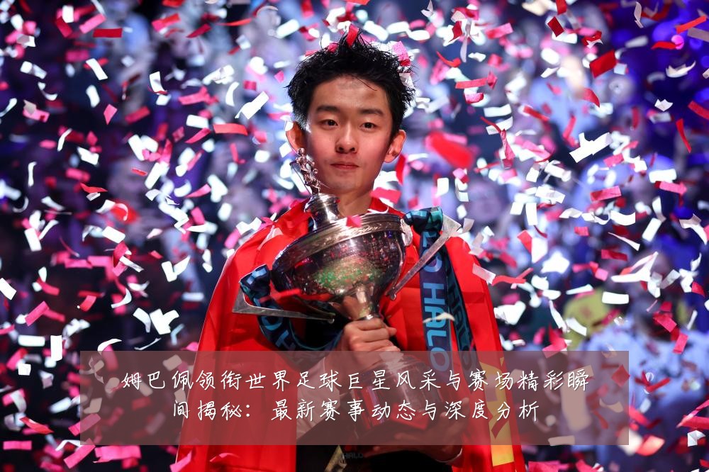 姆巴佩领衔世界足球巨星风采与赛场精彩瞬间揭秘:最新赛事动态与深度分析