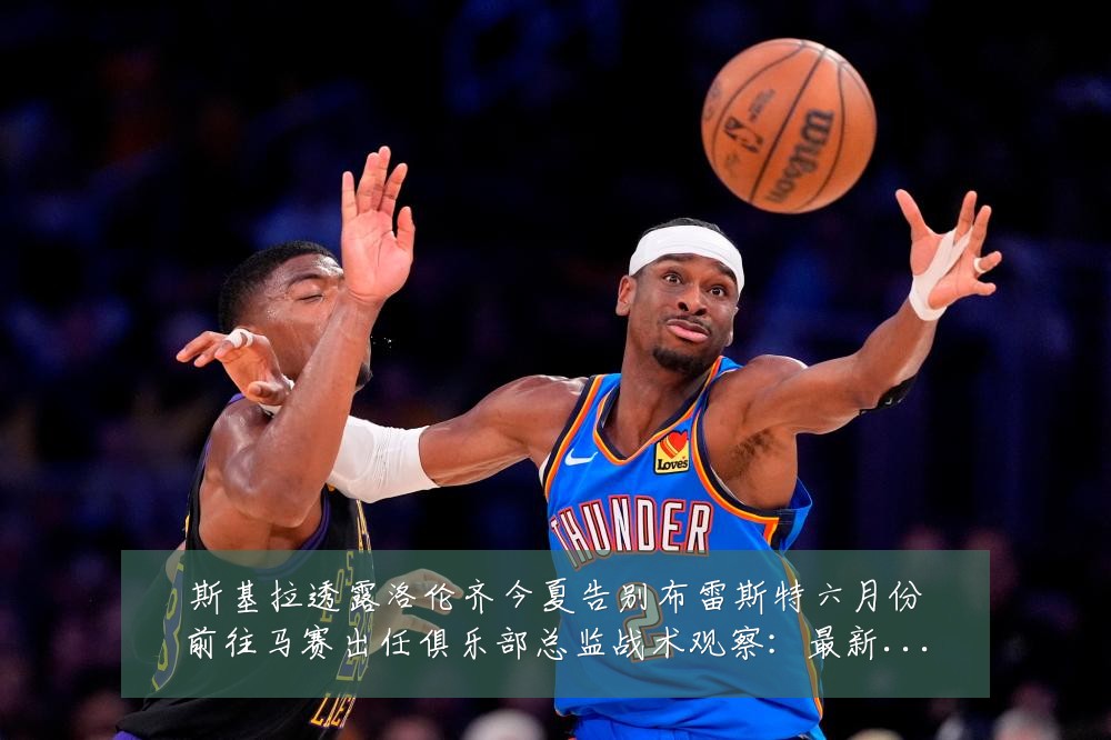 斯基拉透露洛伦齐今夏告别布雷斯特六月份前往马赛出任俱乐部总监战术观察:最新赛事动态与深度分析