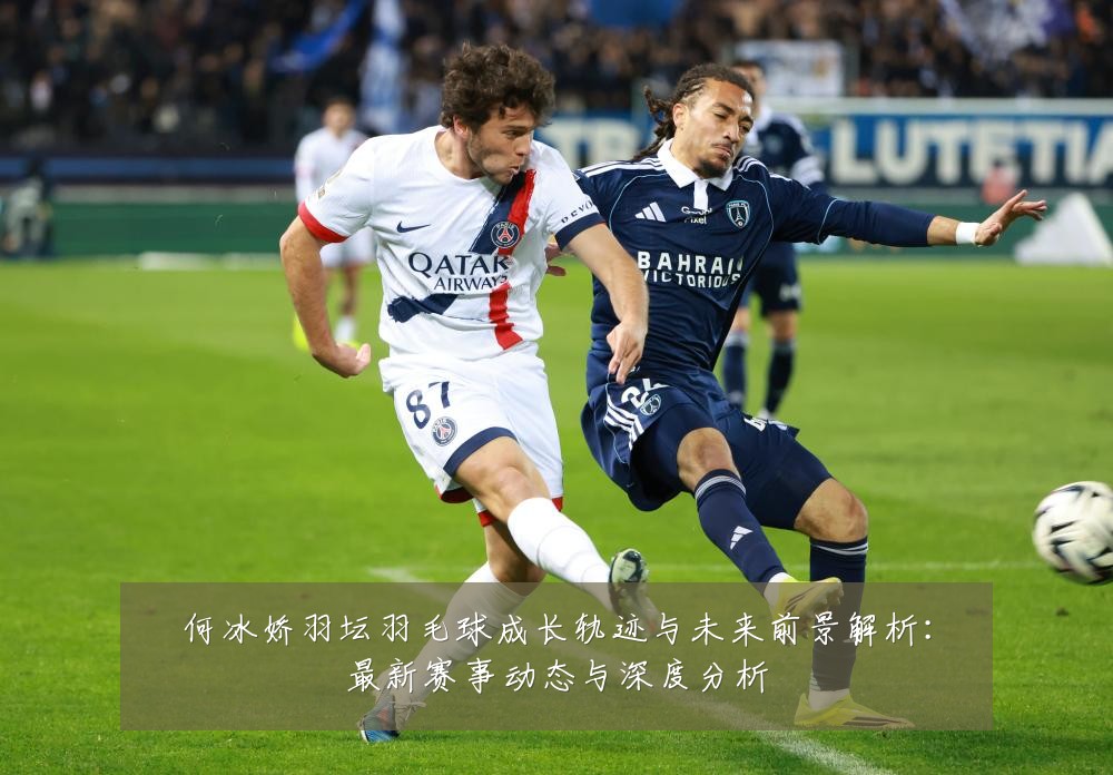 何冰娇羽坛羽毛球成长轨迹与未来前景解析:最新赛事动态与深度分析