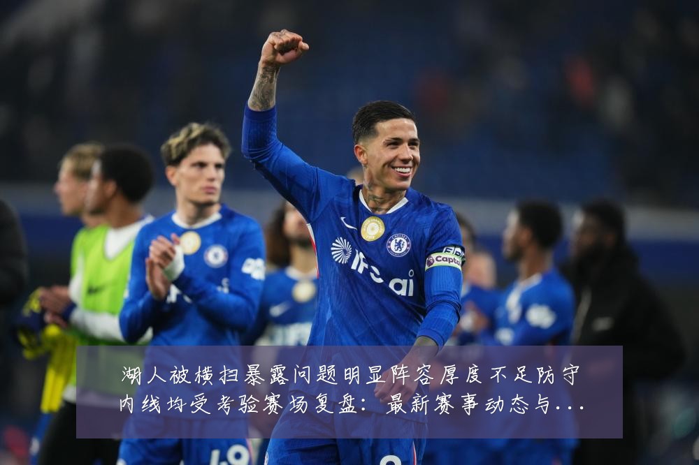 湖人被横扫暴露问题明显阵容厚度不足防守内线均受考验赛场复盘:最新赛事动态与深度分析