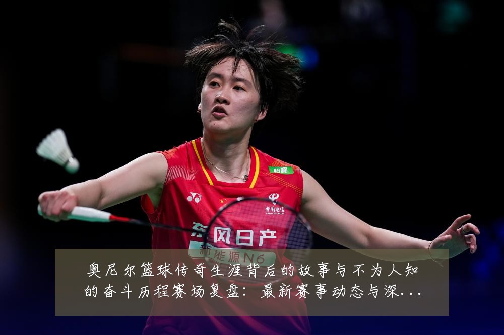 奥尼尔篮球传奇生涯背后的故事与不为人知的奋斗历程赛场复盘:最新赛事动态与深度分析
